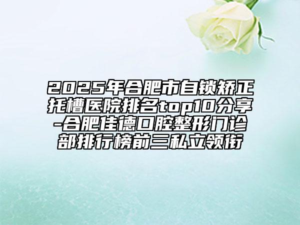 2025年合肥市自鎖矯正托槽醫(yī)院排名top10分享-合肥佳德口腔整形門診部排行榜前三私立領(lǐng)銜