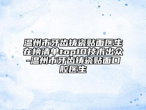 溫州市牙齒鑄瓷貼面醫(yī)生在榜清單top10技術(shù)出眾-溫州市牙齒鑄瓷貼面口腔醫(yī)生