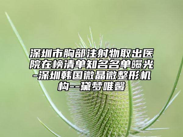 深圳市胸部注射物取出醫(yī)院在榜清單知名名單曝光-深圳韓國微晶微整形機(jī)構(gòu)--黛夢唯馨
