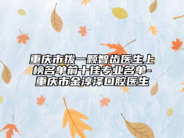 重慶市撥一顆智齒醫(yī)生上榜名單前十佳專業(yè)名單-重慶市金淳澤口腔醫(yī)生