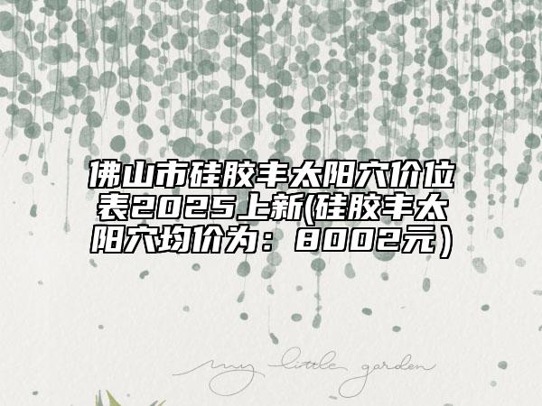 佛山市硅膠豐太陽穴價位表2025上新(硅膠豐太陽穴均價為：8002元）
