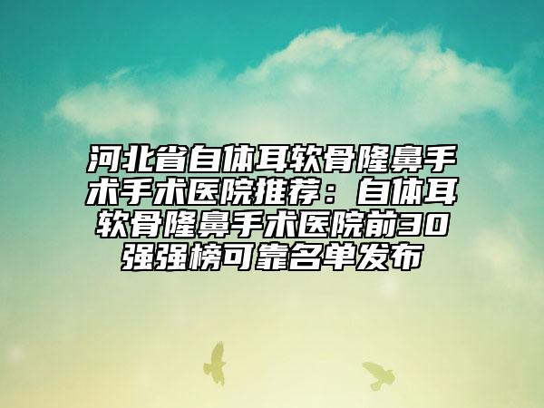 河北省自體耳軟骨隆鼻手術(shù)手術(shù)醫(yī)院推薦：自體耳軟骨隆鼻手術(shù)醫(yī)院前30強強榜可靠名單發(fā)布