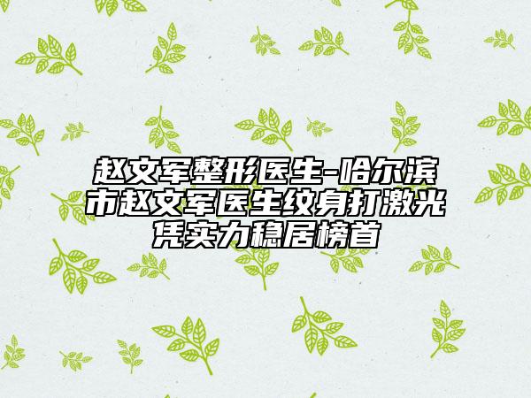 趙文軍整形醫(yī)生-哈爾濱市趙文軍醫(yī)生紋身打激光憑實力穩(wěn)居榜首