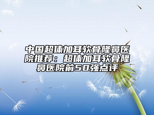 中國超體加耳軟骨隆鼻醫(yī)院推薦：超體加耳軟骨隆鼻醫(yī)院前50強點評