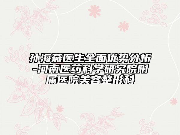孫海燕醫(yī)生全面優(yōu)勢分析-河南醫(yī)藥科學研究院附屬醫(yī)院美容整形科