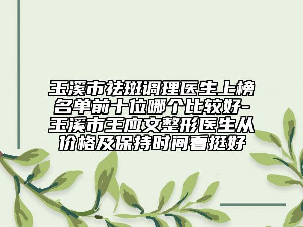 玉溪市祛斑調(diào)理醫(yī)生上榜名單前十位哪個比較好-玉溪市王應(yīng)文整形醫(yī)生從價格及保持時間看挺好