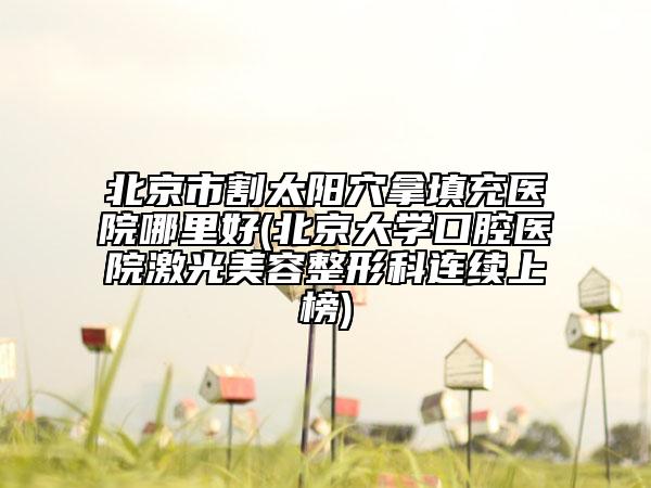 北京市割太陽穴拿填充醫(yī)院哪里好(北京大學(xué)口腔醫(yī)院激光美容整形科連續(xù)上榜)