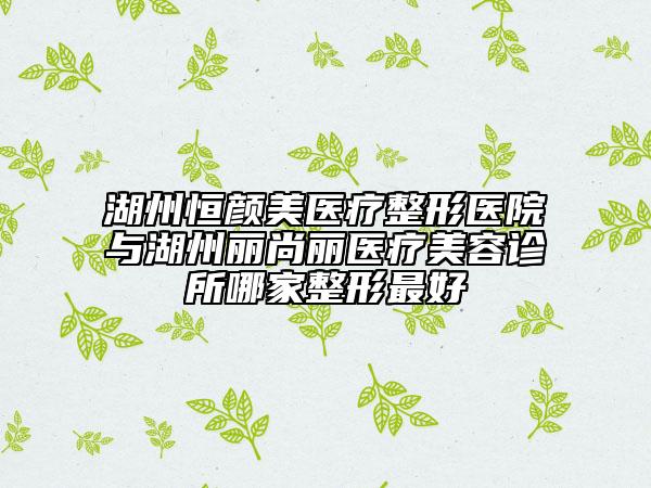 湖州恒顏美醫(yī)療整形醫(yī)院與湖州麗尚麗醫(yī)療美容診所哪家整形最好
