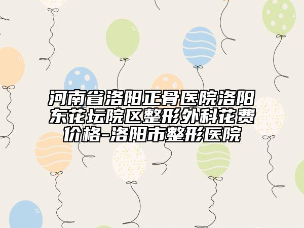 河南省洛陽(yáng)正骨醫(yī)院洛陽(yáng)東花壇院區(qū)整形外科花費(fèi)價(jià)格-洛陽(yáng)市整形醫(yī)院