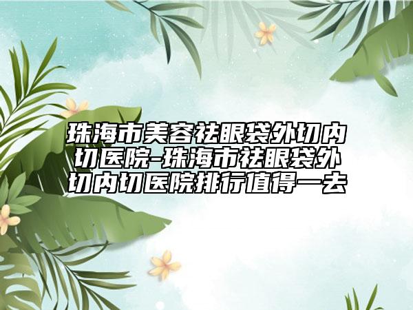 珠海市美容祛眼袋外切內(nèi)切醫(yī)院-珠海市祛眼袋外切內(nèi)切醫(yī)院排行值得一去