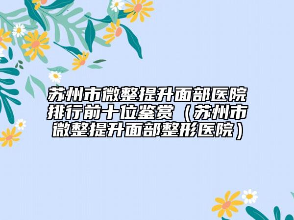 蘇州市微整提升面部醫(yī)院排行前十位鑒賞（蘇州市微整提升面部整形醫(yī)院）