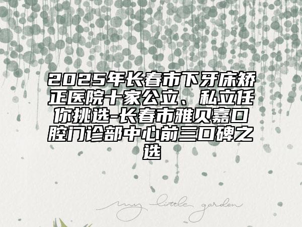 2025年長春市下牙床矯正醫(yī)院十家公立、私立任你挑選-長春市雅貝嘉口腔門診部中心前三口碑之選