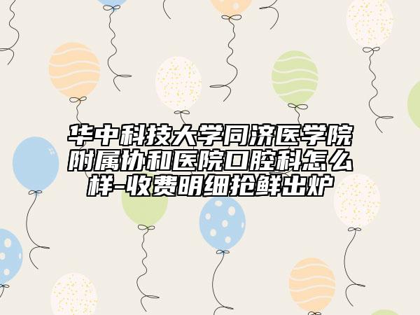 華中科技大學(xué)同濟(jì)醫(yī)學(xué)院附屬協(xié)和醫(yī)院口腔科怎么樣-收費(fèi)明細(xì)搶鮮出爐