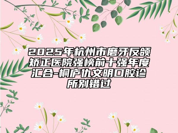 2025年杭州市磨牙反頜矯正醫(yī)院強(qiáng)榜前十強(qiáng)年度匯合-桐廬仇文明口腔診所別錯(cuò)過(guò)