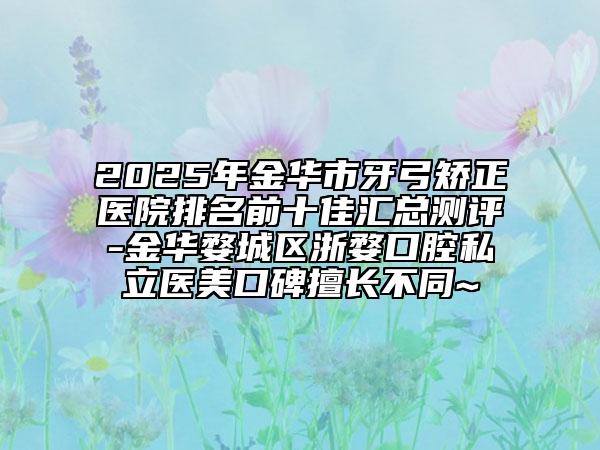 2025年金華市牙弓矯正醫(yī)院排名前十佳匯總測(cè)評(píng)-金華婺城區(qū)浙婺口腔私立醫(yī)美口碑擅長(zhǎng)不同~