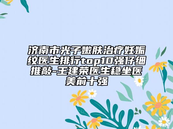 濟(jì)南市光子嫩膚治療妊娠紋醫(yī)生排行top10強(qiáng)仔細(xì)推敲-王建榮醫(yī)生穩(wěn)坐醫(yī)美前十強(qiáng)