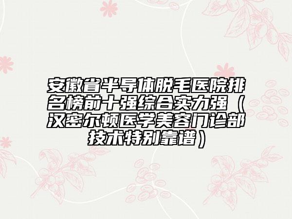 安徽省半導(dǎo)體脫毛醫(yī)院排名榜前十強(qiáng)綜合實(shí)力強(qiáng)（漢密爾頓醫(yī)學(xué)美容門診部技術(shù)特別靠譜）
