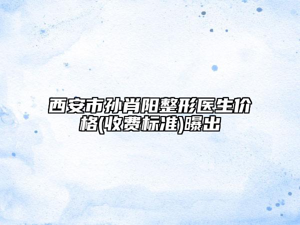西安市孫肖陽整形醫(yī)生價(jià)格(收費(fèi)標(biāo)準(zhǔn))曝出