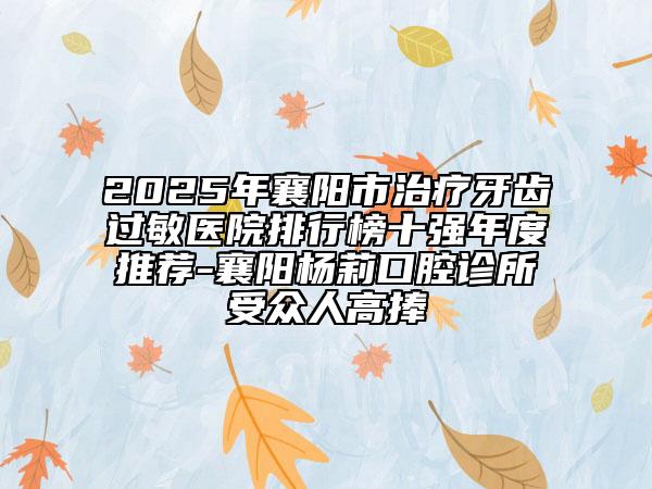 2025年襄陽市治療牙齒過敏醫(yī)院排行榜十強年度推薦-襄陽楊莉口腔診所受眾人高捧