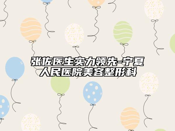 張佐醫(yī)生實力領(lǐng)先-寧夏人民醫(yī)院美容整形科