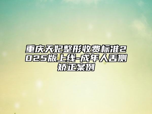 重慶天妃整形收費(fèi)標(biāo)準(zhǔn)2025版上線-成年人舌側(cè)矯正案例