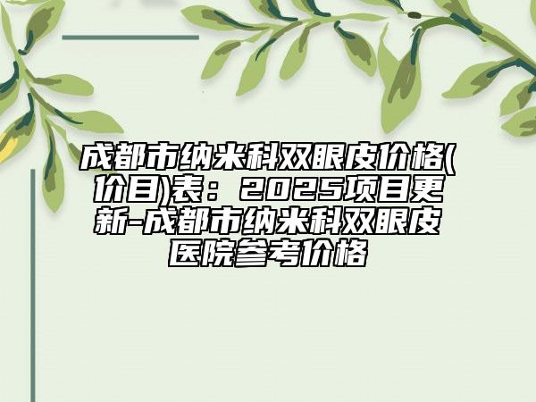 成都市納米科雙眼皮價(jià)格(價(jià)目)表：2025項(xiàng)目更新-成都市納米科雙眼皮醫(yī)院參考價(jià)格
