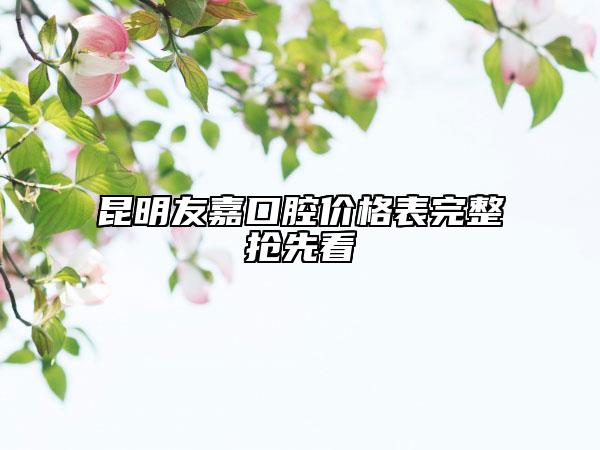 昆明友嘉口腔價(jià)格表完整搶先看