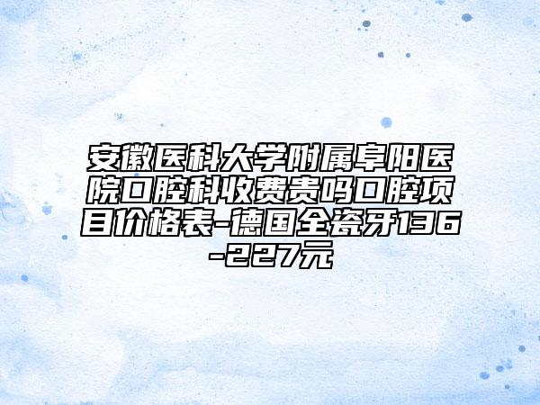 安徽醫(yī)科大學(xué)附屬阜陽醫(yī)院口腔科收費(fèi)貴嗎口腔項目價格表-德國全瓷牙136-227元