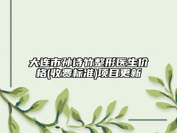 大連市孫詩竹整形醫(yī)生價格(收費標準)項目更新