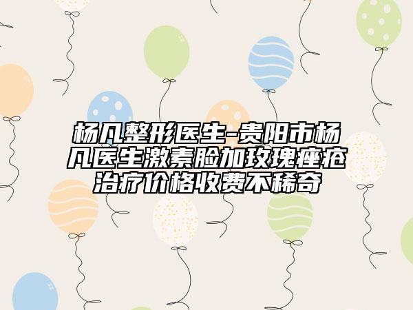 楊凡整形醫(yī)生-貴陽市楊凡醫(yī)生激素臉加玫瑰痤瘡治療價(jià)格收費(fèi)不稀奇