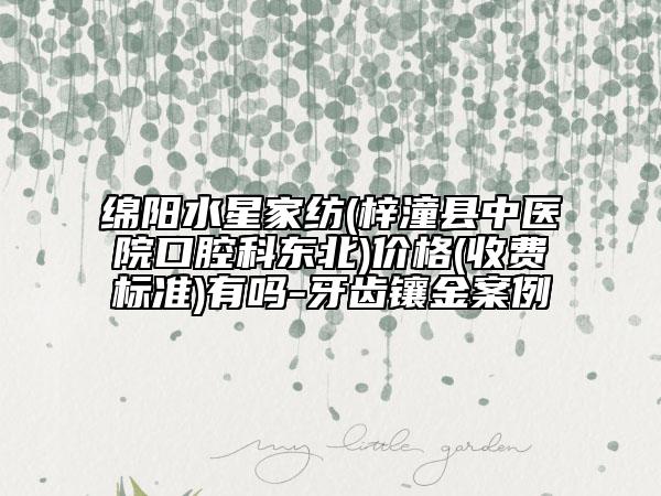 綿陽(yáng)水星家紡(梓潼縣中醫(yī)院口腔科東北)價(jià)格(收費(fèi)標(biāo)準(zhǔn))有嗎-牙齒鑲金案例