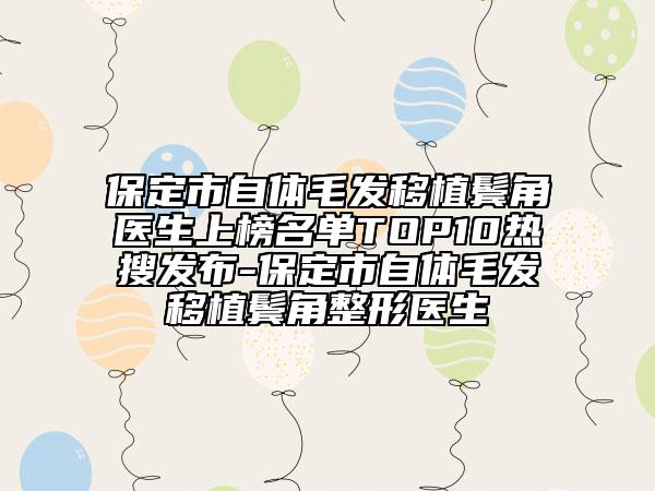 保定市自體毛發(fā)移植鬢角醫(yī)生上榜名單TOP10熱搜發(fā)布-保定市自體毛發(fā)移植鬢角整形醫(yī)生