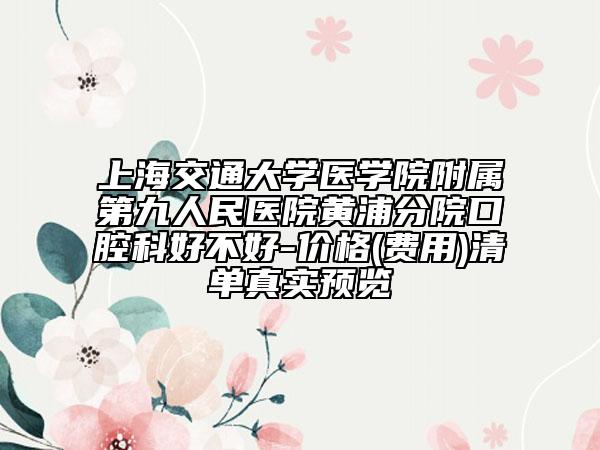 上海交通大學(xué)醫(yī)學(xué)院附屬第九人民醫(yī)院黃浦分院口腔科好不好-價格(費(fèi)用)清單真實(shí)預(yù)覽