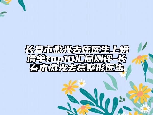 長春市激光去痣醫(yī)生上榜清單top10匯總測(cè)評(píng)-長春市激光去痣整形醫(yī)生