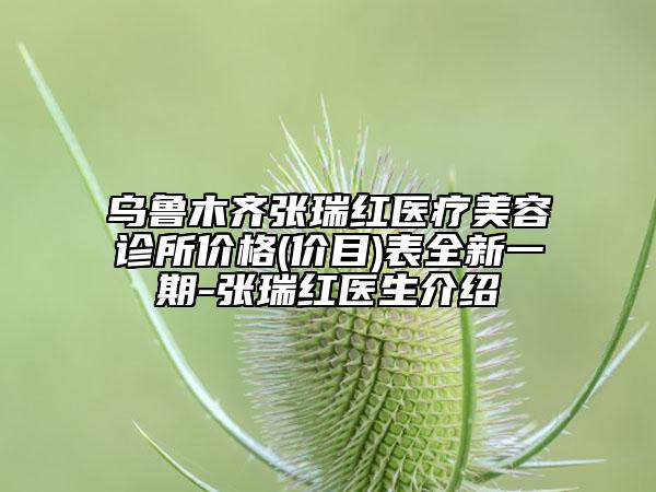 烏魯木齊張瑞紅醫(yī)療美容診所價格(價目)表全新一期-張瑞紅醫(yī)生介紹