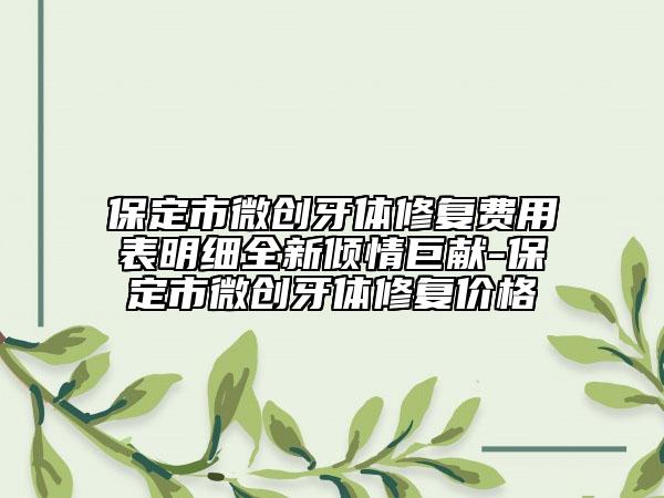 保定市微創(chuàng)牙體修復(fù)費(fèi)用表明細(xì)全新傾情巨獻(xiàn)-保定市微創(chuàng)牙體修復(fù)價(jià)格