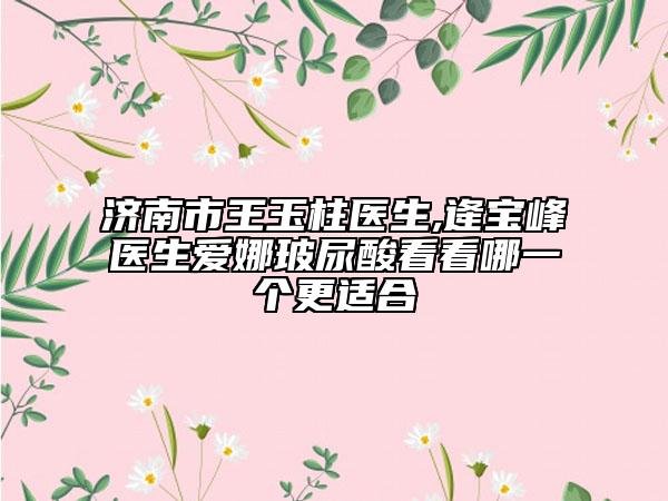 濟(jì)南市王玉柱醫(yī)生,逄寶峰醫(yī)生愛(ài)娜玻尿酸看看哪一個(gè)更適合