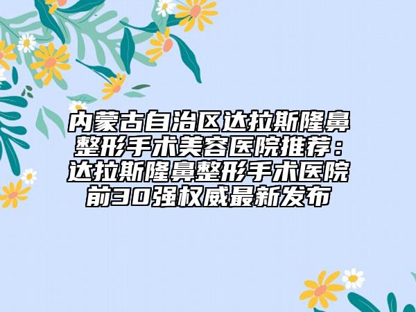 內(nèi)蒙古自治區(qū)達(dá)拉斯隆鼻整形手術(shù)美容醫(yī)院推薦：達(dá)拉斯隆鼻整形手術(shù)醫(yī)院前30強(qiáng)權(quán)威最新發(fā)布