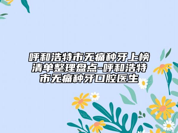 呼和浩特市無(wú)痛種牙上榜清單整理盤點(diǎn)-呼和浩特市無(wú)痛種牙口腔醫(yī)生