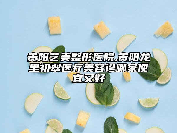 貴陽藝美整形醫(yī)院,貴陽龍里初翠醫(yī)療美容診哪家便宜又好