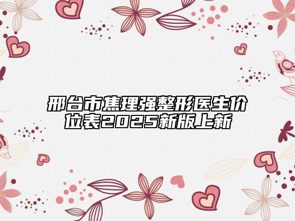 邢臺(tái)市焦理強(qiáng)整形醫(yī)生價(jià)位表2025新版上新