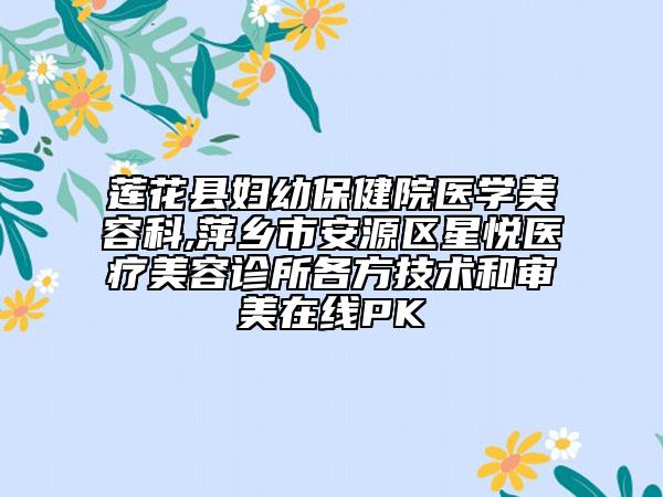 蓮花縣婦幼保健院醫(yī)學(xué)美容科,萍鄉(xiāng)市安源區(qū)星悅醫(yī)療美容診所各方技術(shù)和審美在線PK
