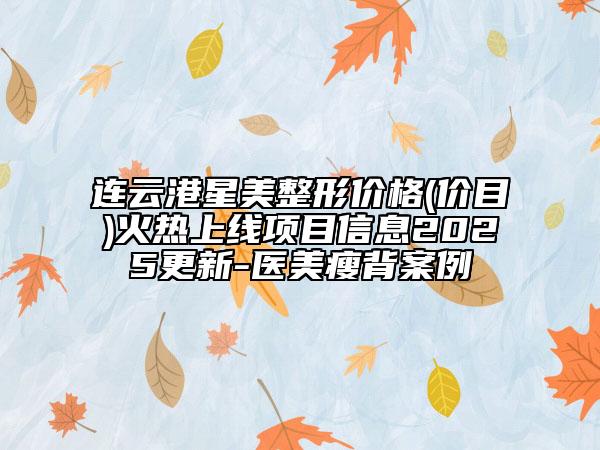 連云港星美整形價(jià)格(價(jià)目)火熱上線項(xiàng)目信息2025更新-醫(yī)美瘦背案例