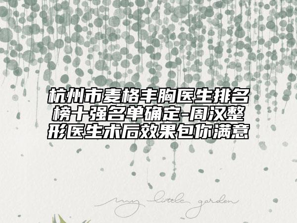 杭州市麥格豐胸醫(yī)生排名榜十強(qiáng)名單確定-周漢整形醫(yī)生術(shù)后效果包你滿意