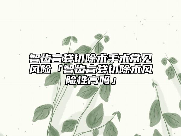 智齒盲袋切除術(shù)手術(shù)常見(jiàn)風(fēng)險(xiǎn)「智齒盲袋切除術(shù)風(fēng)險(xiǎn)性高嗎」