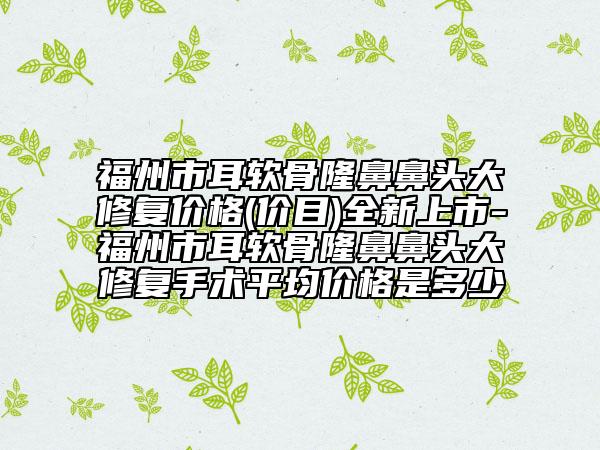 福州市耳軟骨隆鼻鼻頭大修復(fù)價(jià)格(價(jià)目)全新上市-福州市耳軟骨隆鼻鼻頭大修復(fù)手術(shù)平均價(jià)格是多少