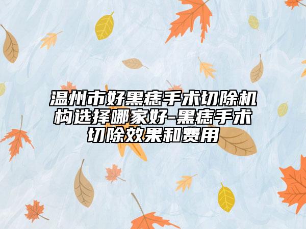 溫州市好黑痣手術(shù)切除機構(gòu)選擇哪家好-黑痣手術(shù)切除效果和費用