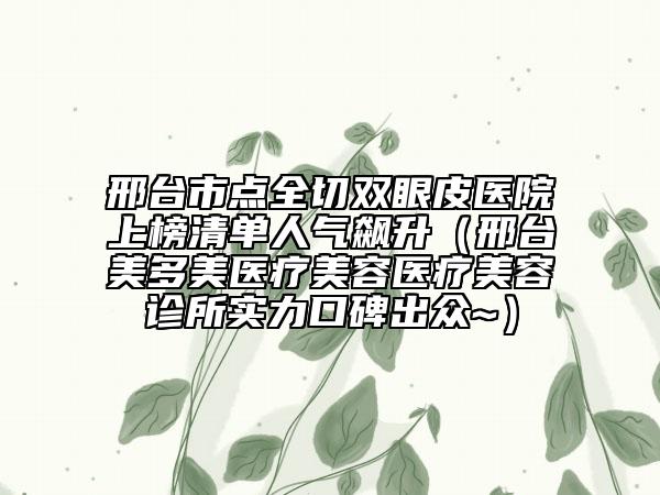 邢臺市點全切雙眼皮醫(yī)院上榜清單人氣飆升（邢臺美多美醫(yī)療美容醫(yī)療美容診所實力口碑出眾~）