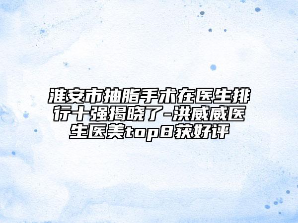 淮安市抽脂手術(shù)在醫(yī)生排行十強(qiáng)揭曉了-洪威威醫(yī)生醫(yī)美top8獲好評