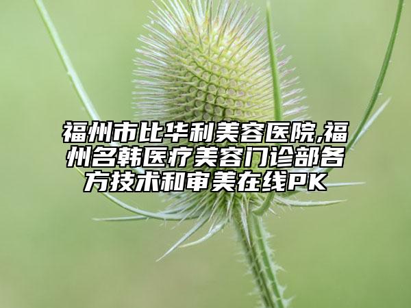 福州市比華利美容醫(yī)院,福州名韓醫(yī)療美容門診部各方技術和審美在線PK